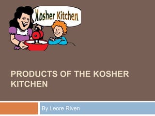 PRODUCTS OF THE KOSHER
KITCHEN
By Leore Riven
 