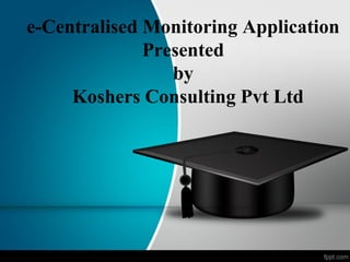 e-Centralised Monitoring Application
Presented
by
Koshers Consulting Pvt Ltd
 