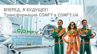 ВПЕРЕД, В БУДУЩЕЕ!
Трансформация COMFY в COMFY.UA
 