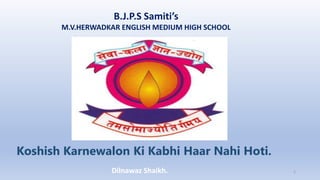 B.J.P.S Samiti’s
M.V.HERWADKAR ENGLISH MEDIUM HIGH SCHOOL
Koshish Karnewalon Ki Kabhi Haar Nahi Hoti.
Program:
Semester:
Course: NAME OF THE COURSE
Dilnawaz Shaikh. 1
 