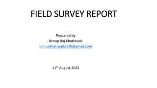 FIELD SURVEY REPORT
Prepared by
Benup Raj Khatiwada
benupkhatiwada120@gmail.com
11th August,2022
 