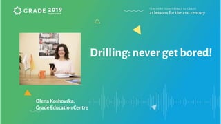 Drilling: neverget bored!
Olena Koshovska,
Grade Education Centre
 