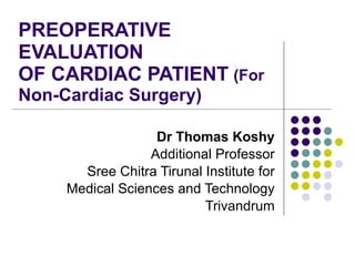 PREOPERATIVE EVALUATION OF CARDIAC PATIENT   (For  Non-Cardiac Surgery) Dr Thomas Koshy Additional Professor Sree Chitra Tirunal Institute for Medical Sciences and Technology Trivandrum 