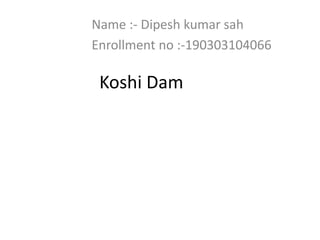 Koshi Dam
Name :- Dipesh kumar sah
Enrollment no :-190303104066
 