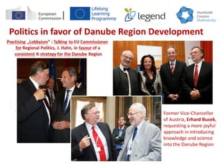 Former Vice-Chancellor
of Austria, Erhard Busek,
requesting a more joyful
approach in introducing
knowledge and science
into the Danube Region
Politics in favor of Danube Region Development
 