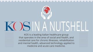 IN A NUTSHELLKOS is a leading Italian healthcare group
that operates in the area of social and health, and
residential care for chronic illnesses, rehabilitation
and mental health, advanced technology applied to
medicine and acute care medicine.
 