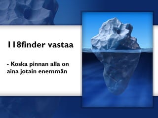 118finder vastaa

- Koska pinnan alla on
aina jotain enemmän
 