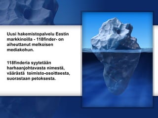 Uusi hakemistopalvelu Eestin
markkinoilla - 118finder- on
aiheuttanut melkoisen
mediakohun.

118finderia syytetään
harhaanjohtavasta nimestä,
väärästä toimisto-osoitteesta,
suorastaan petoksesta.
 