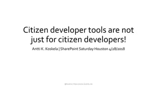 Citizen developer tools are not
just for citizen developers!
Antti K. Koskela | SharePoint Saturday Houston 4/28/2018
@koskila | https://www.koskila.net
 