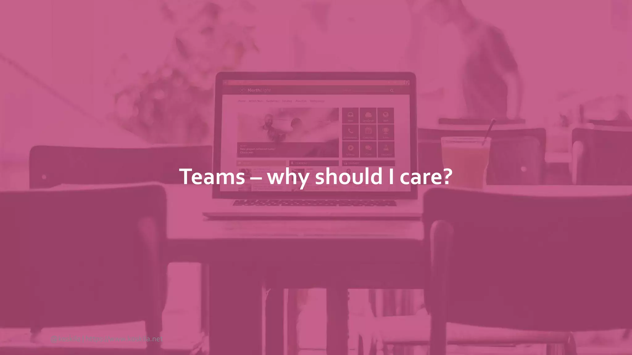 Teams – why should I care?
@koskila | https://www.koskila.net
 