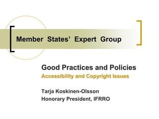 Member States’ Expert Group
Good Practices and Policies
Accessibility and Copyright Issues
Tarja Koskinen-Olsson
Honorary President, IFRRO
 