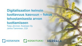 Digitalisaation keinoin
tuottavuus kasvuun – fokus
tehostamisesta arvon
tuottamiseen
Tarja Järvinen, Koskisen Oy
Jorma Tamminen, CGI
 