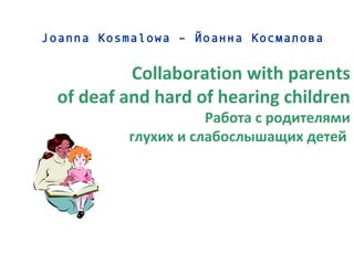 Joanna Kosmalowa – Йоанна Космалова
Collaboration with parents
of deaf and hard of hearing children
Работа с родителями
глухих и слабослышащих детей
 