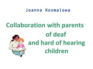 of deaf
and hard of hearing
children
Joanna Kosmalowa
Collaboration with parents
 