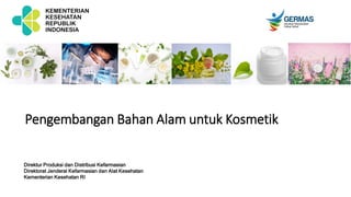 KEMENTERIAN
KESEHATAN
REPUBLIK
INDONESIA
Pengembangan Bahan Alam untuk Kosmetik
Direktur Produksi dan Distribusi Kefarmasian
Direktorat Jenderal Kefarmasian dan Alat Kesehatan
Kementerian Kesehatan RI
 