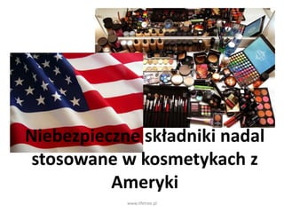 Niebezpieczne składniki nadal
stosowane w kosmetykach z
Ameryki
www.lifetree.pl
 