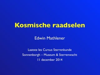 Kosmische raadselen
Edwin Mathlener!
!
Laatste les Cursus Sterrenkunde !
Sonnenborgh – Museum & Sterrenwacht!
11 december 2014
 