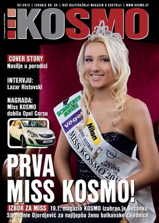 KOSMO
P.b.b. Verlagspostamt 1020 GZ 09Z037990M
                                               0 2 / 2 0 1 2 | I Z D A N J E B R . 3 0 | N A Š N A J T I R A Ž N I J I M A G A Z I N U A U S T R I J I | w w w . kosmo . a t




                                           cover story
                                           Nasilje u porodici

                                           intervju:
                                           Lazar Ristovski
                                           nagrada:
                                           Miss KOSMO
                                           dobila Opel Corsu




                                           prva
                                           miss kosmo!
                                           izbor za miss 19.1. magazin KOSMO izabrao je Bečanku
                                           Stephanie Djordjević za najljepšu ženu balkanske zajednice
 