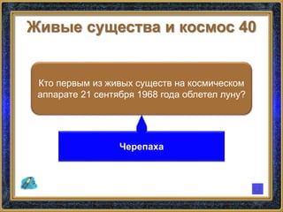 Живые существа и космос 40
Кто первым из живых существ на космическом
аппарате 21 сентября 1968 года облетел луну?
Черепаха
 