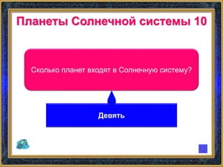 Планеты Солнечной системы 10
Сколько планет входят в Солнечную систему?
Девять
 