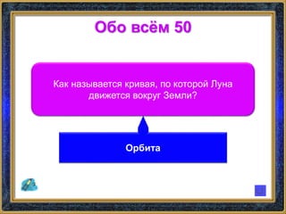 Обо всём 50
Как называется кривая, по которой Луна
движется вокруг Земли?
Орбита
 