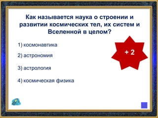 Как называется наука о строении и
развитии космических тел, их систем и
Вселенной в целом?
1) космонавтика
2) астрономия
3) астрология
4) космическая физика
+ 2
 