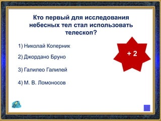 Кто первый для исследования
небесных тел стал использовать
телескоп?
1) Николай Коперник
2) Джордано Бруно
3) Галилео Галилей
4) М. В. Ломоносов
+ 2
 