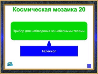 Космическая мозаика 20
Прибор для наблюдения за небесными телами.
Телескоп
 