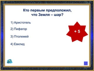 Кто первым предположил,
что Земля – шар?
1) Аристотель
2) Пифагор
3) Птолемей
4) Евклид
+ 5
 