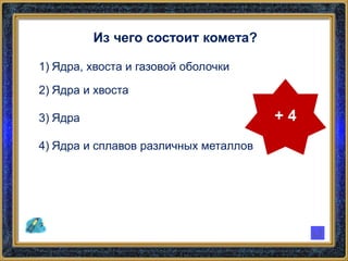 Из чего состоит комета?
1) Ядра, хвоста и газовой оболочки
2) Ядра и хвоста
3) Ядра
4) Ядра и сплавов различных металлов
+ 4
 