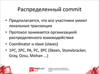 Распределенный	
  commit
• Предполагается,	
  что	
  все	
  участники	
  умеют	
  
  локальные	
  транзакции
• Протокол	
  занимается	
  организацией	
  
  распределенного	
  взаимодействия
• Coordinator	
  и	
  slave	
  (slaves)
• 1PC,	
  2PC,	
  PA,	
  PC,	
  3PC	
  (Skeen,	
  Stonebracker,	
  
  Gray,	
  Ozsu,	
  Mohan	
  ...)


                                                                      11
 