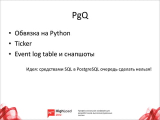 PgQ
• Обвязка	
  на	
  Python
• Ticker	
  
• Event	
  log	
  table	
  и	
  снапшоты

        Идея:	
  средствами	
  SQL	
  в	
  PostgreSQL	
  очередь	
  сделать	
  нельзя!




                                                                                    19
 