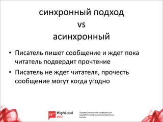 синхронный	
  подход	
  
                    vs	
  
               асинхронный
• Писатель	
  пишет	
  сообщение	
  и	
  ждет	
  пока	
  
  читатель	
  подвердит	
  прочтение
• Писатель	
  не	
  ждет	
  читателя,	
  прочесть	
  
  сообщение	
  могут	
  когда	
  угодно
 