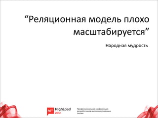 “Реляционная	
  модель	
  плохо	
  
         масштабируется”
                      Народная	
  мудрость




                                             9
 