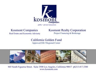 public + private transactions


  Kosmont Companies                             Kosmont Realty Corporation
 Real Estate and Economic Advisory                      Project Financing & Brokerage


                        California Golden Fund
                         Approved EB-5 Regional Center




865 South Figueroa Street. Suite 3500 Los Angeles, California 90017 ph213.417.3300
                                  www.kosmont.com
 