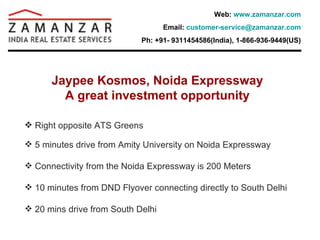 Jaypee Kosmos, Noida Expressway A great investment opportunity ,[object Object],[object Object],[object Object],[object Object],[object Object],Web:  www.zamanzar.com Email:  [email_address] Ph: +91- 9311454586(India), 1-866-936-9449(US) 