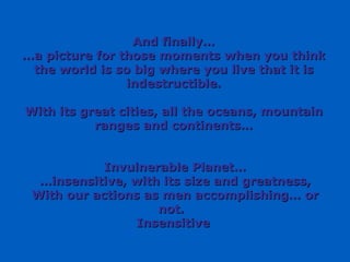 And finally… … a picture for those moments when you think the world is so big where you live that it is indestructible. With its great cities, all the oceans, mountain ranges and continents… Invulnerable Planet… … insensitive, with its size and greatness, With our actions as men accomplishing… or not.  Insensitive  