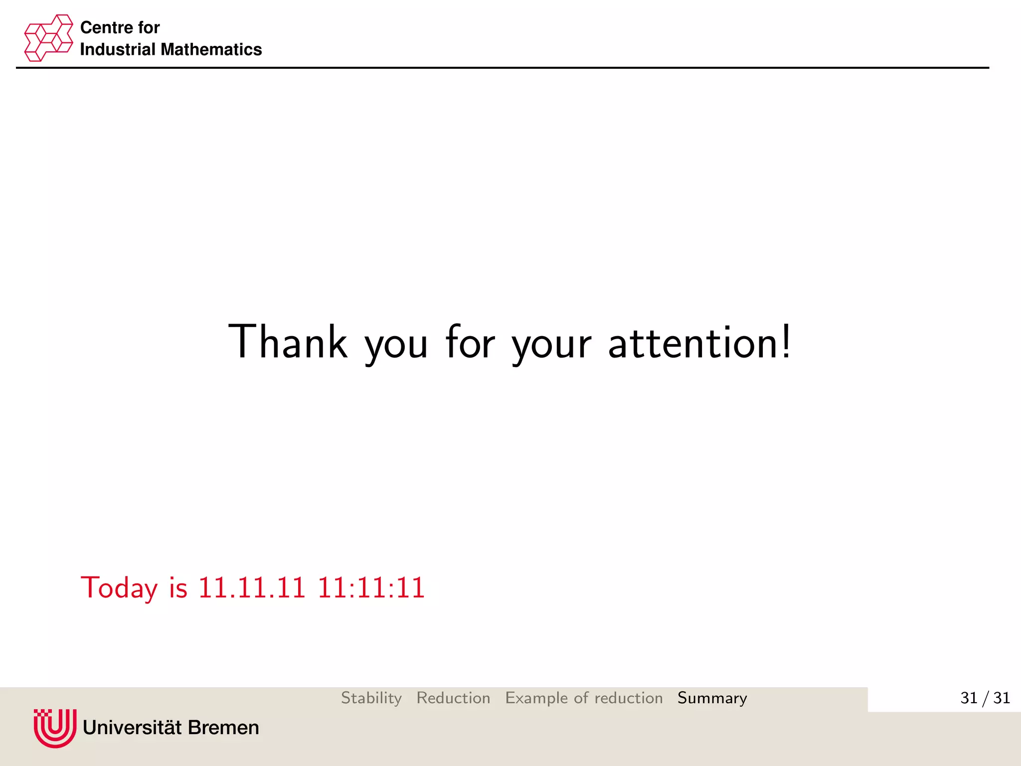 Centre for
Industrial Mathematics
Thank you for your attention!
Today is 11.11.11 11:11:11
31 / 31Stability Reduction Example of reduction Summary
 