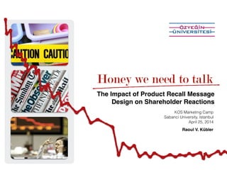 The Impact of Product Recall Message
Design on Shareholder Reactions
Raoul V. Kübler!
Honey we need to talk
KOS Marketing Camp
Sabanci University, Istanbul
April 25, 2014
 