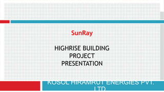 KOSOL HIRAMRUT ENERGIES PVT.
LTD.
SunRay
HIGHRISE BUILDING
PROJECT
PRESENTATION
 