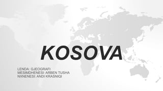 KOSOVA
LENDA: GJEOGRAFI
MESIMDHENESI: ARBEN TUSHA
NXNENESI: ANDI KRASNIQI
 