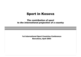 Sport in Kosova
          The contribution of sport
to the international projection of a country




    1st International Sport Countries Conference
                Barcelona, April 2003
 