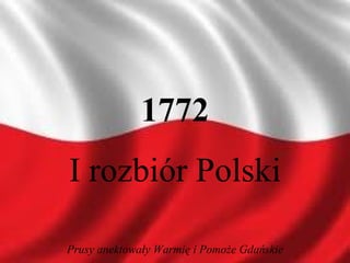 1772 I rozbiór Polski Prusy anektowały Warmię i Pomoże Gdańskie 