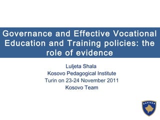 Governance and Effective Vocational
Education and Training policies: the
role of evidence
Luljeta Shala
Kosovo Pedagogical Institute
Turin on 23-24 November 2011
Kosovo Team

 