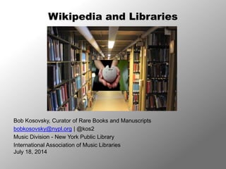 Wikipedia and Libraries 
Bob Kosovsky, Curator of Rare Books and Manuscripts 
bobkosovsky@nypl.org | @kos2 
Music Division - New York Public Library 
International Association of Music Libraries 
July 18, 2014 
 