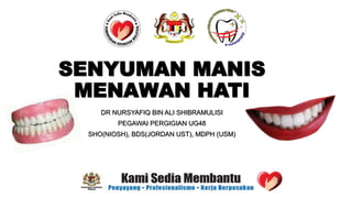 SENYUMAN MANIS
MENAWAN HATI
DR NURSYAFIQ BIN ALI SHIBRAMULISI
PEGAWAI PERGIGIAN UG48
SHO(NIOSH), BDS(JORDAN UST), MDPH (USM)
 