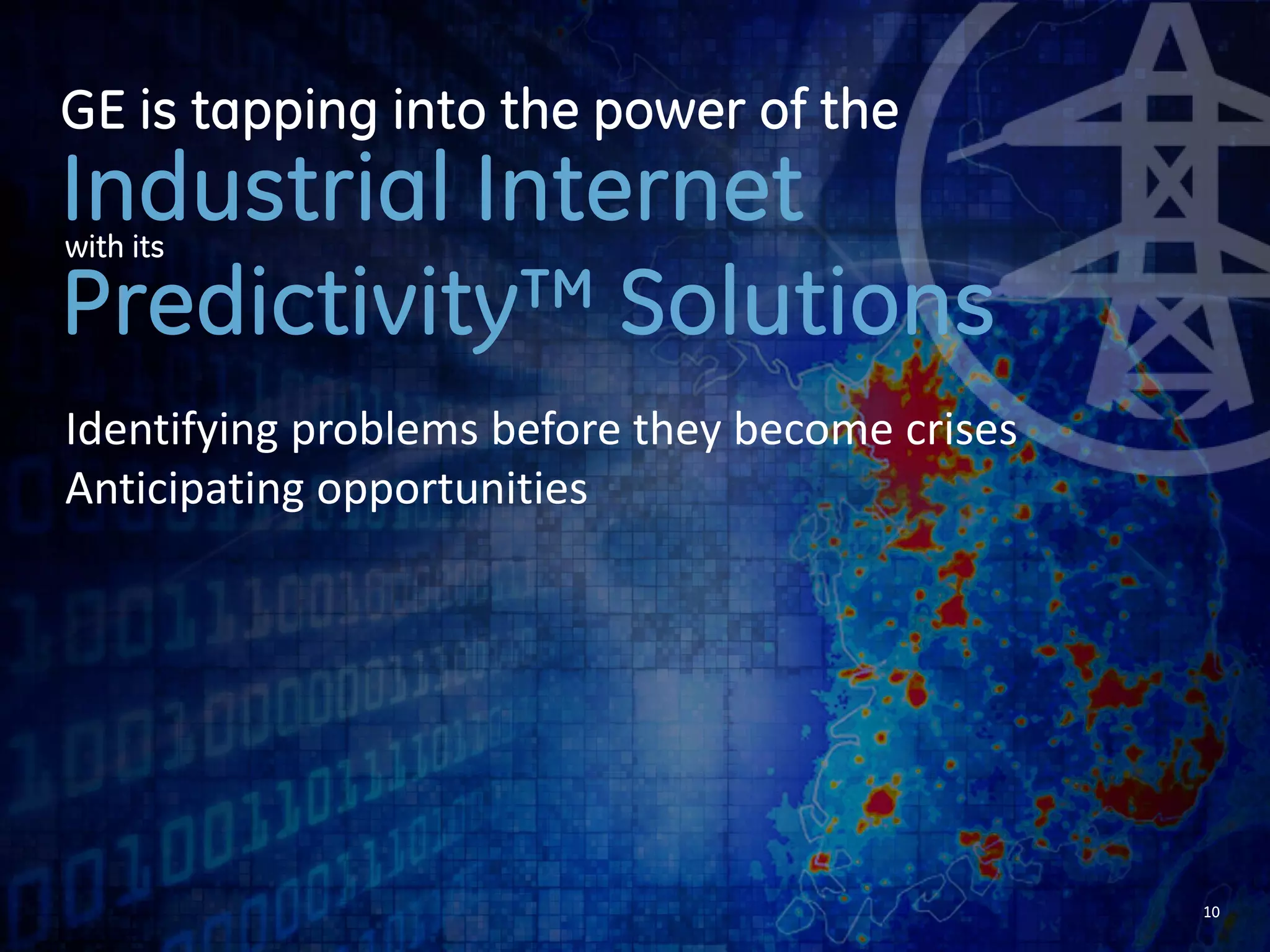 10 
GE is tapping into the power of the 
Industrial Internet 
with its 
Predictivity™ Solutions 
Identifying problems before they become crises 
 