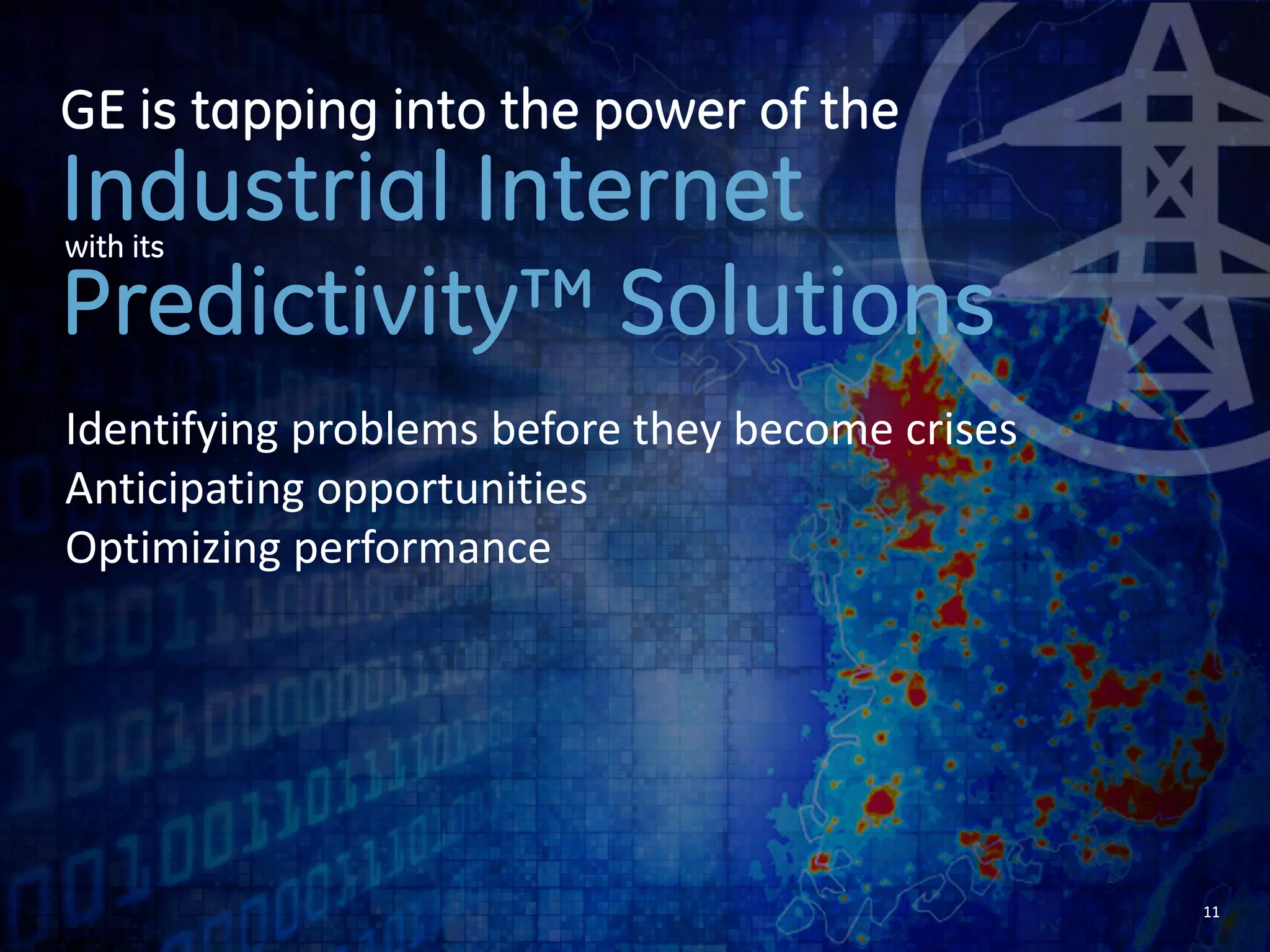11 
GE is tapping into the power of the 
Industrial Internet 
with its 
Predictivity™ Solutions 
Identifying problems before they become crises 
Anticipating opportunities 
 
