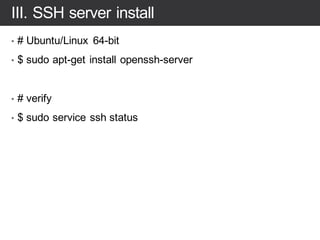 III. SSH server install
• # Ubuntu/Linux 64-bit
• $ sudo apt-get install openssh-server
• # verify
• $ sudo service ssh status
 