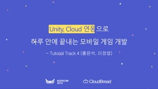 Unity, Cloud	연동으로
하루 안에 끝내는 모바일 게임 개발
CloudBread
- Tutorial Track 4 (홍윤석, 이정엽)
 